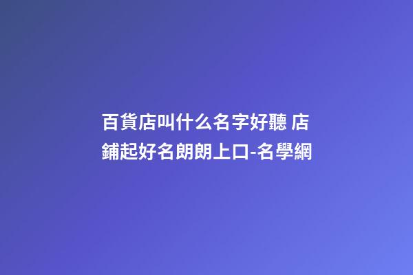百貨店叫什么名字好聽 店鋪起好名朗朗上口-名學網-第1張-店鋪起名-玄機派